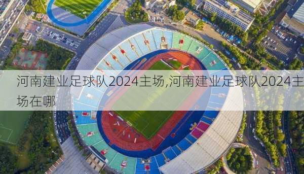 河南建业足球队2024主场,河南建业足球队2024主场在哪