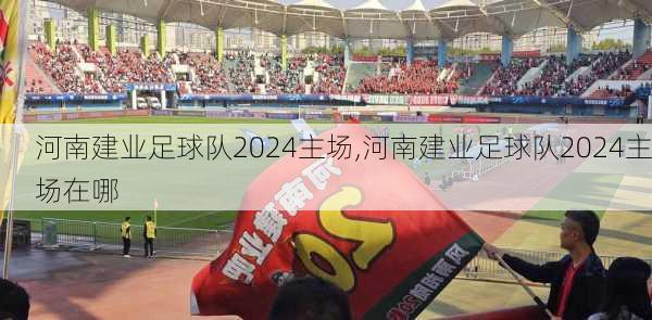 河南建业足球队2024主场,河南建业足球队2024主场在哪