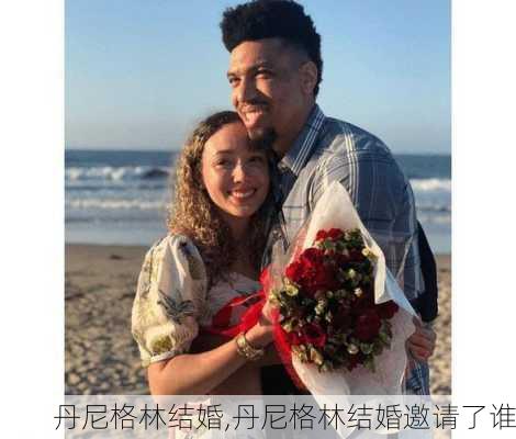 丹尼格林结婚,丹尼格林结婚邀请了谁