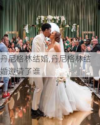 丹尼格林结婚,丹尼格林结婚邀请了谁