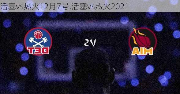 活塞vs热火12月7号,活塞vs热火2021