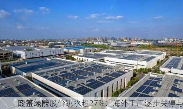 隆基绿能股价跳水超27%：海外工厂逐步关停与
政策风险