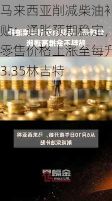 马来西亚削减柴油补贴：通胀预期稳定，零售价格上涨至每升3.35林吉特