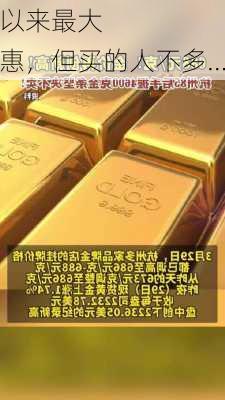 金价创两年多以来最大
！
多家金店大力度优惠，但买的人不多…