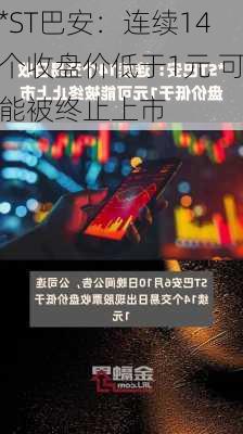 *ST巴安：连续14个收盘价低于1元 可能被终止上市