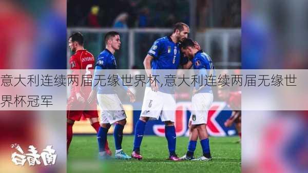 意大利连续两届无缘世界杯,意大利连续两届无缘世界杯冠军