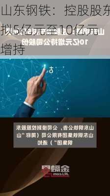 山东钢铁：控股股东拟5亿元至10亿元增持