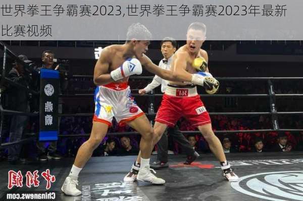 世界拳王争霸赛2023,世界拳王争霸赛2023年最新比赛视频