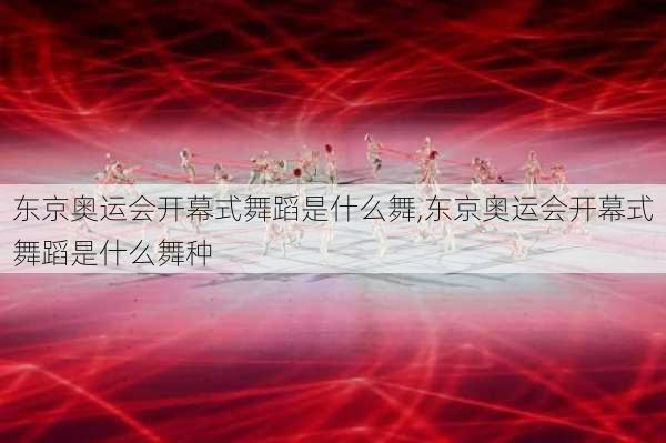 东京奥运会开幕式舞蹈是什么舞,东京奥运会开幕式舞蹈是什么舞种