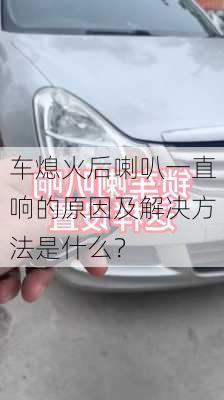 车熄火后喇叭一直响的原因及解决方法是什么？