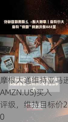 摩根大通维持亚马逊(AMZN.US)买入评级，维持目标价240
