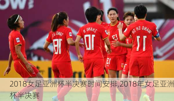 2018女足亚洲杯半决赛时间安排,2018年女足亚洲杯半决赛