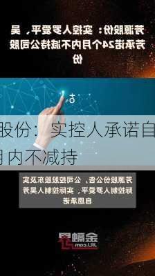 芳源股份：实控人承诺自8月6
起24个月内不减持
股份