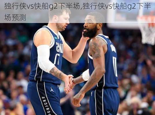 独行侠vs快船g2下半场,独行侠vs快船g2下半场预测