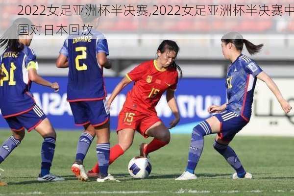 2022女足亚洲杯半决赛,2022女足亚洲杯半决赛中国对日本回放