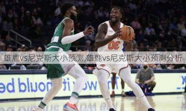 雄鹿vs尼克斯大小预测,雄鹿vs尼克斯大小预测分析