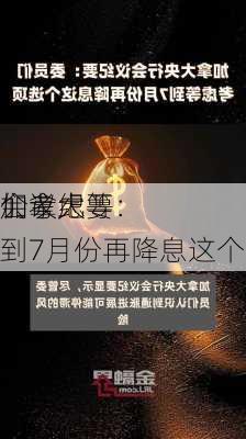 加拿大
会议纪要：
们考虑等到7月份再降息这个选项