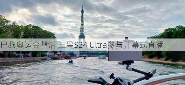 巴黎奥运会整活 三星S24 Ultra参与开幕式直播