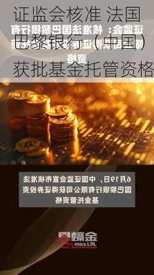 证监会核准 法国巴黎银行（中国）获批基金托管资格