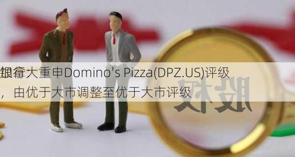 加拿大
银行：重申Domino's Pizza(DPZ.US)评级，由优于大市调整至优于大市评级