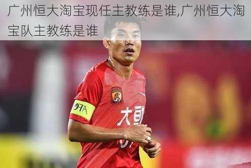 广州恒大淘宝现任主教练是谁,广州恒大淘宝队主教练是谁