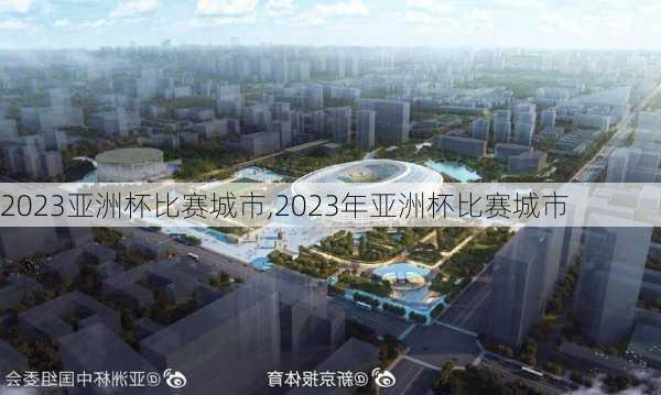 2023亚洲杯比赛城市,2023年亚洲杯比赛城市