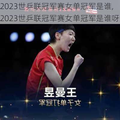 2023世乒联冠军赛女单冠军是谁,2023世乒联冠军赛女单冠军是谁呀