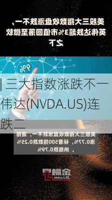 | 三大指数涨跌不一 英伟达(NVDA.US)连跌二
