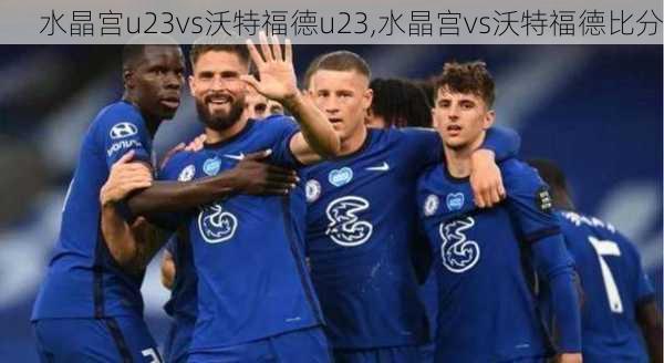 水晶宫u23vs沃特福德u23,水晶宫vs沃特福德比分