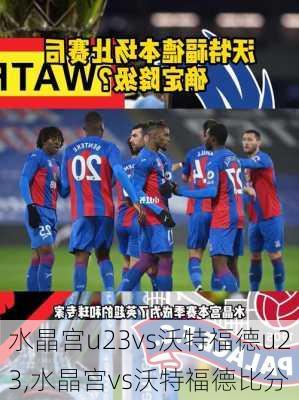 水晶宫u23vs沃特福德u23,水晶宫vs沃特福德比分