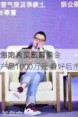 海南希瓦私募基金
创始人梁宏自购产品1000万元 看好后市