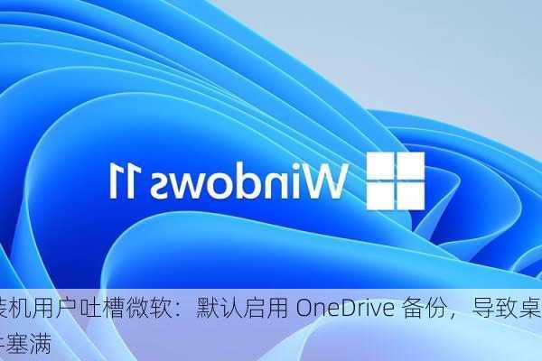 Win11 新装机用户吐槽微软：默认启用 OneDrive 备份，导致桌面 / 文件
器被旧文件塞满