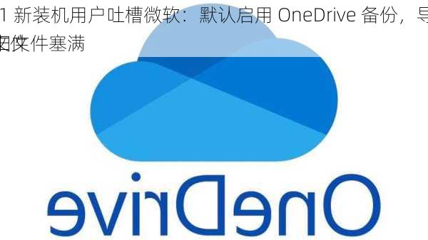 Win11 新装机用户吐槽微软：默认启用 OneDrive 备份，导致桌面 / 文件
器被旧文件塞满