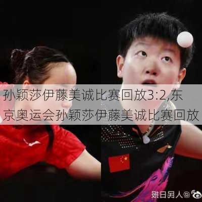 孙颖莎伊藤美诚比赛回放3:2,东京奥运会孙颖莎伊藤美诚比赛回放