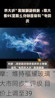 大摩：维持福耀玻璃“与大市同步”评级 目标价上调至39
元