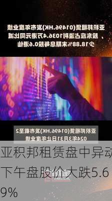 亚积邦租赁盘中异动 下午盘股价大跌5.69%