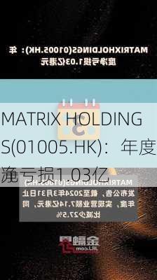 MATRIX HOLDINGS(01005.HK)：年度净亏损1.03亿
元