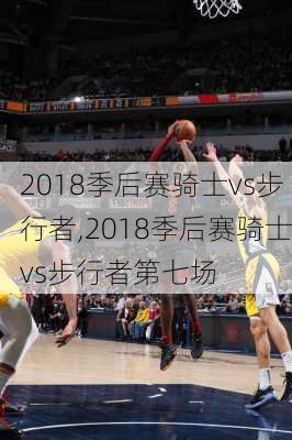 2018季后赛骑士vs步行者,2018季后赛骑士vs步行者第七场