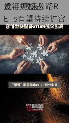 发行规模占
近半 高速公路REITs有望持续扩容