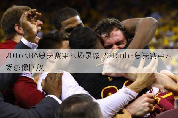 2016NBA总决赛第六场录像,2016nba总决赛第六场录像回放