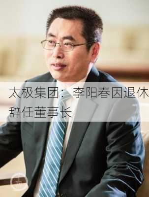 太极集团：李阳春因退休辞任董事长