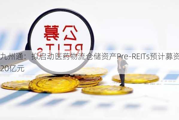 九州通：拟启动医药物流仓储资产Pre-REITs预计募资20亿元