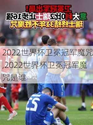 2022世界杯卫冕冠军魔咒,2022世界杯卫冕冠军魔咒是谁