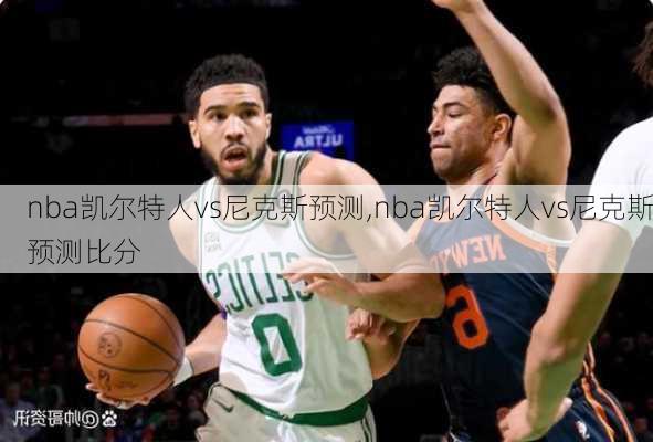 nba凯尔特人vs尼克斯预测,nba凯尔特人vs尼克斯预测比分