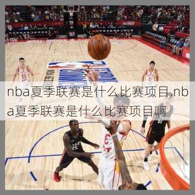 nba夏季联赛是什么比赛项目,nba夏季联赛是什么比赛项目啊