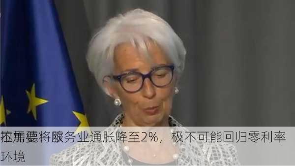 拉加德：欧
不需要将服务业通胀降至2%，极不可能回归零利率环境