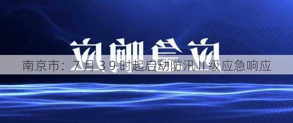 南京市：7 月 3 9 时起启动防汛Ⅱ级应急响应