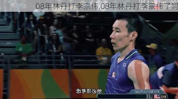 08年林丹打李宗伟,08年林丹打李宗伟了吗