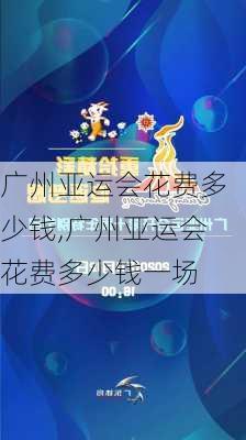 广州亚运会花费多少钱,广州亚运会花费多少钱一场