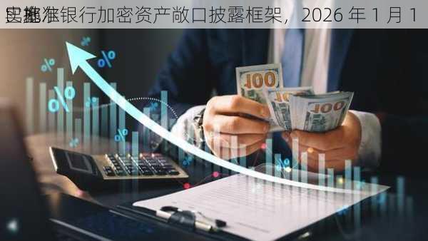 巴塞尔
：批准银行加密资产敞口披露框架，2026 年 1 月 1 
实施